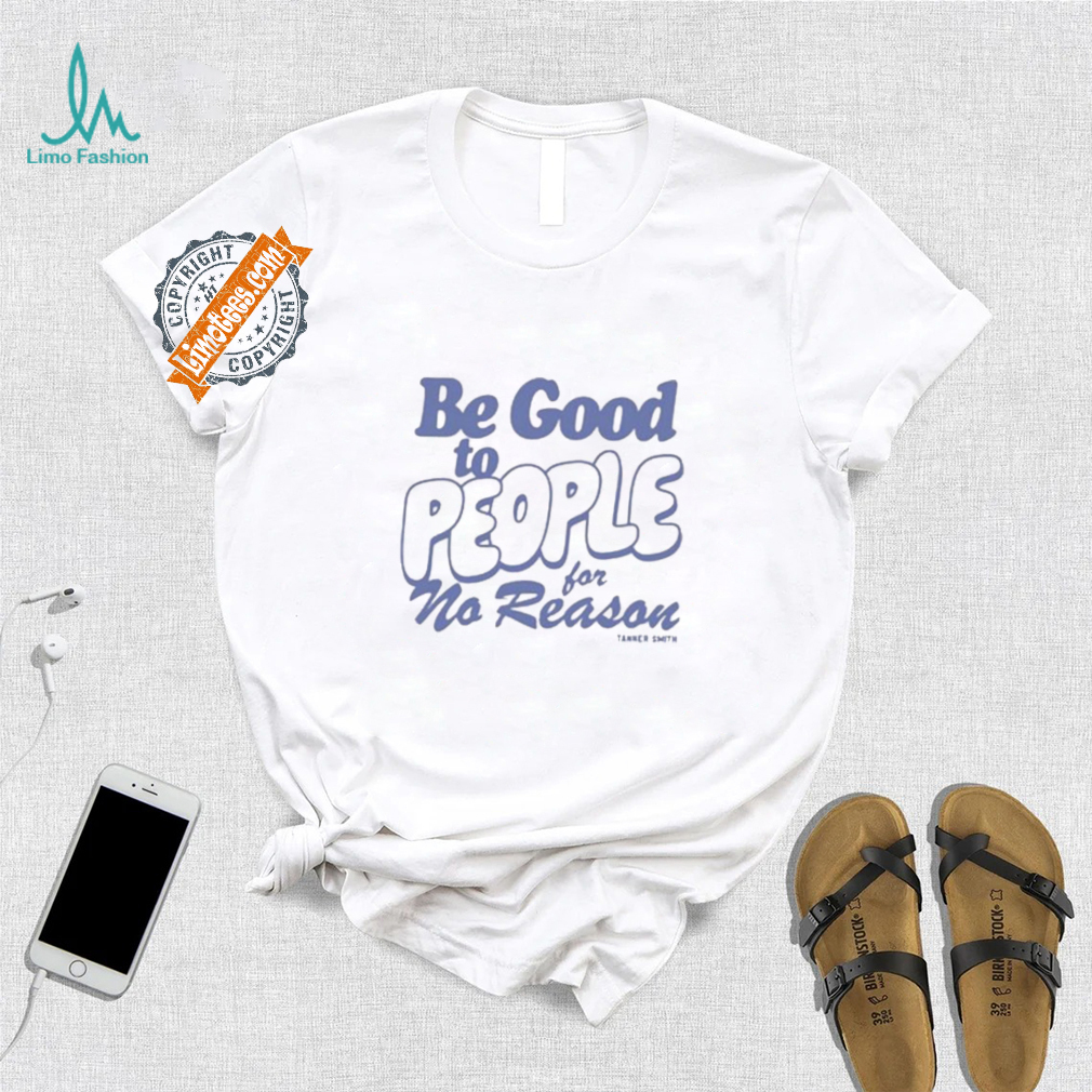 Be Good to People For No Reason Shirt Be Good to People For No Reason Shirt