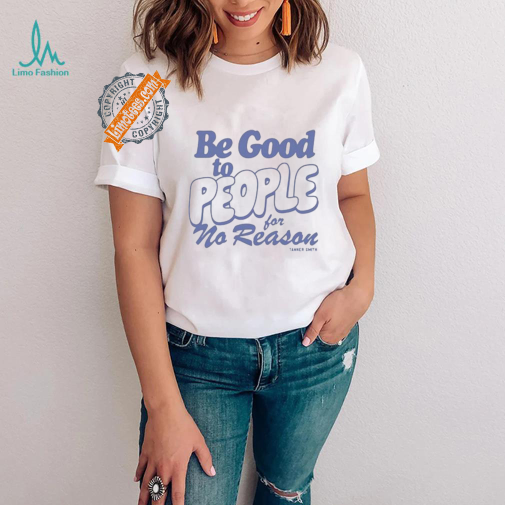 Be Good to People For No Reason Shirt Be Good to People For No Reason Shirt