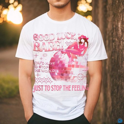 Chappell Good Luck Babe Just To Stop The Feeling shirt