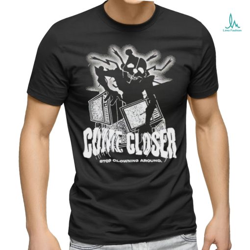 Come Closer Stop Clowning Around Shirt