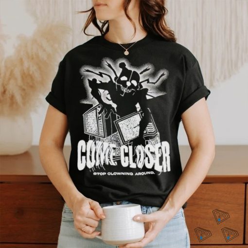 Come Closer Stop Clowning Around Shirt