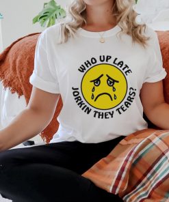 Crying face who up late Jorkin they tears shirt