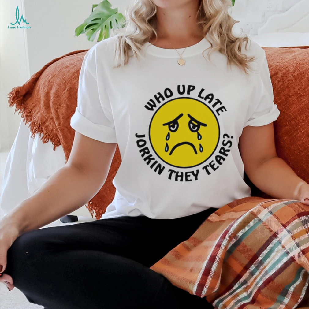 Crying face who up late Jorkin they tears shirt Crying face who up late Jorkin they tears shirt