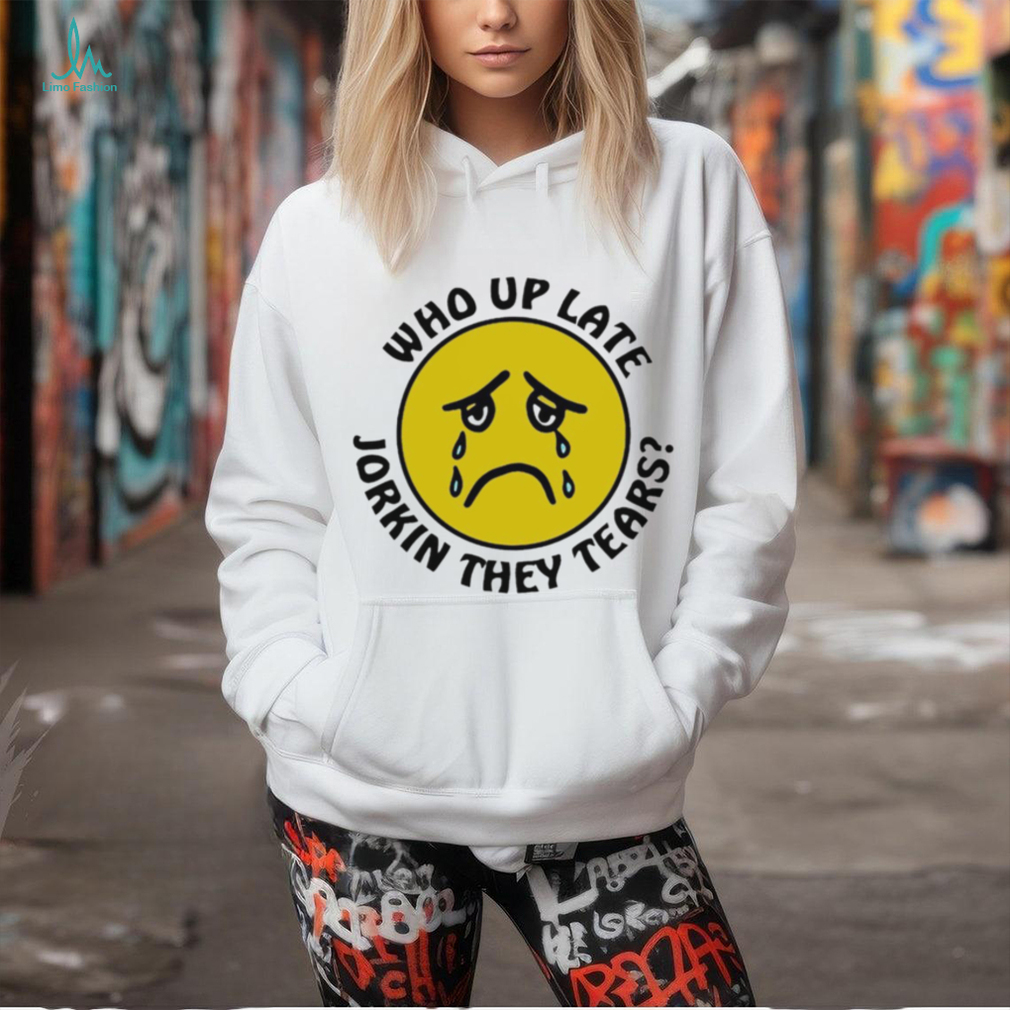 Crying face who up late Jorkin they tears shirt Crying face who up late Jorkin they tears shirt