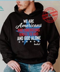 Design We Are Americans And Americans Kneel To God And God Alone Shirt