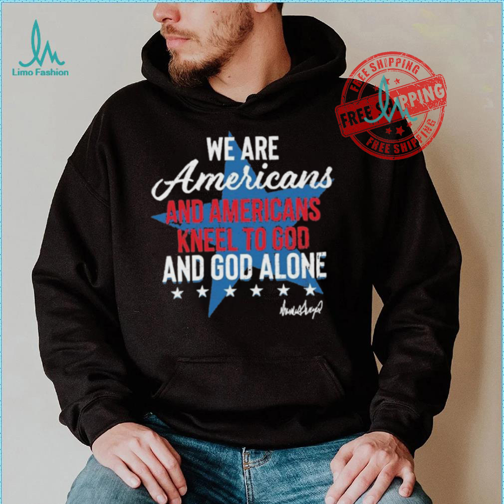 Design We Are Americans And Americans Kneel To God And God Alone Shirt