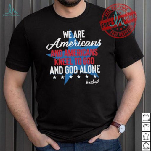 Design We Are Americans And Americans Kneel To God And God Alone Shirt