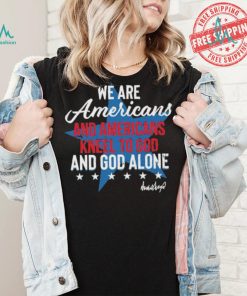 Design We Are Americans And Americans Kneel To God And God Alone Shirt