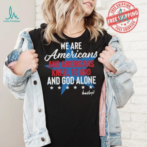 Design We Are Americans And Americans Kneel To God And God Alone Shirt