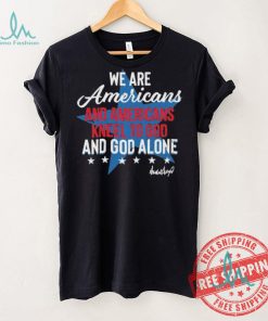 Design We Are Americans And Americans Kneel To God And God Alone Shirt