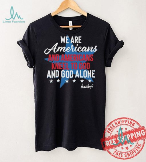 Design We Are Americans And Americans Kneel To God And God Alone Shirt