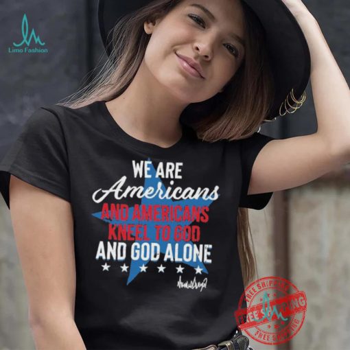 Design We Are Americans And Americans Kneel To God And God Alone Shirt