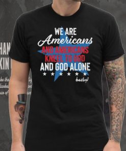 Design We Are Americans And Americans Kneel To God And God Alone Shirt