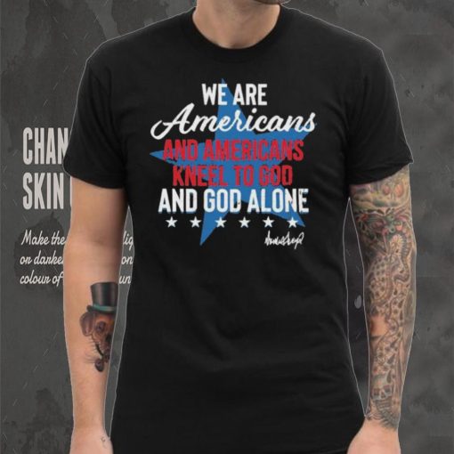 Design We Are Americans And Americans Kneel To God And God Alone Shirt