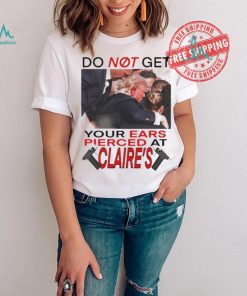 Do Not Get Your Ears Pierced At Claire’s Shirt