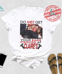 Do Not Get Your Ears Pierced At Claire’s Shirt