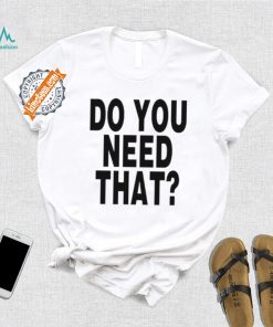 Do You Need That Shirt