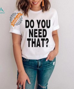 Do You Need That Shirt