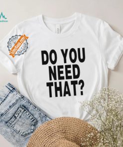 Do You Need That Shirt