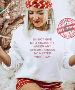 Do not Give Me Cigarette Under Any Circumstances No Matter What I Say Shirt