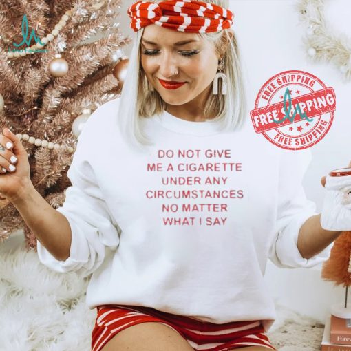 Do not Give Me Cigarette Under Any Circumstances No Matter What I Say Shirt