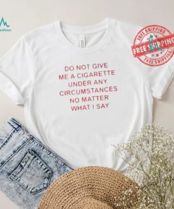 Do not Give Me Cigarette Under Any Circumstances No Matter What I Say Shirt