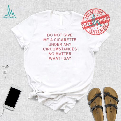 Do not Give Me Cigarette Under Any Circumstances No Matter What I Say Shirt