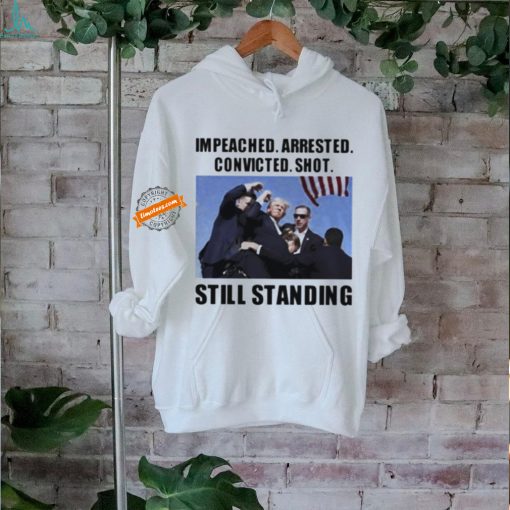 Donald Trump impeached arrested convicted shot still standing shirt