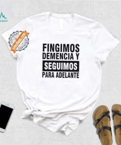 Fingimos Demencia Y Seguimos Para Adelante Shirt