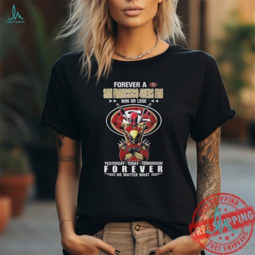 Forever A San Francisco 49Ers x Deadpool And Wolverine Fan Win Or Lose Yesterday Today Tomorrow Forever 2024 T Shirt