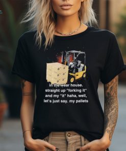 Forklift In The Wear House Straight Up Forking It And My It Haha Well Let’s Just Say My Pallets Forking it Shirts
