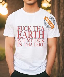 Fuck Tha Earth Put My Dick In Tha Dirt T Shirt