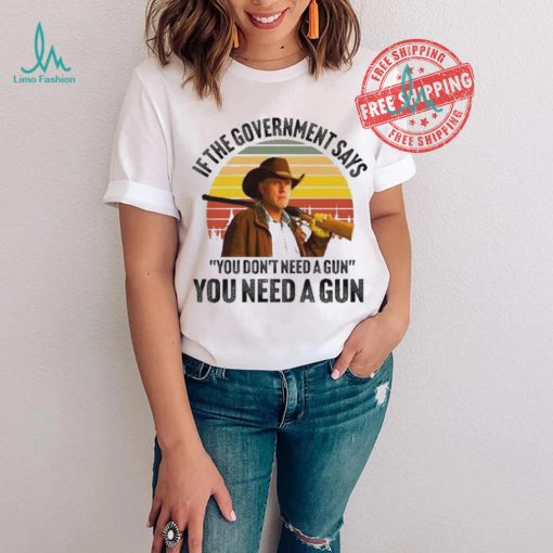 Funny Robert Taylor if the government says you don’t need a gun you need a gun vintage shirt