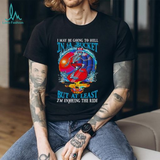Grateful Dead I Maybe Going To Hell In A Bucket But I’m Enjoying The RideT Shirt