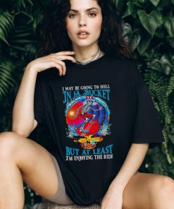Grateful Dead I Maybe Going To Hell In A Bucket But I’m Enjoying The RideT Shirt