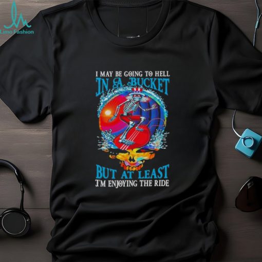 Grateful Dead I Maybe Going To Hell In A Bucket But I’m Enjoying The RideT Shirt