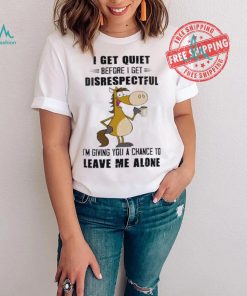 Horse I get quiet before I get disrespectful I’m giving you a chance to leave me alone shirt