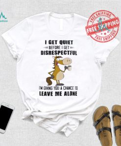 Horse I get quiet before I get disrespectful I’m giving you a chance to leave me alone shirt