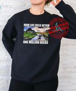 How Life Feels After One Million Beers Shirt