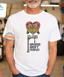 Hurting People Is Wrong But, Luckily Abusers Aren't People! Shirt