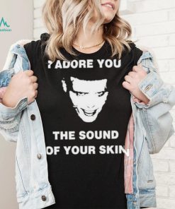 I Adore You The Sound Of Your Skin Shirt