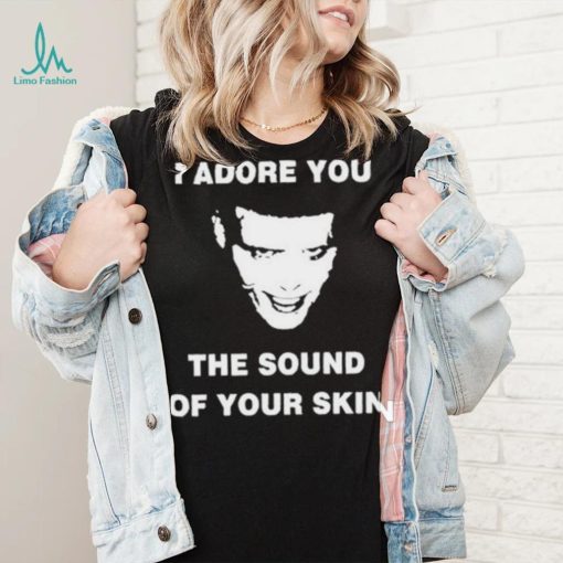 I Adore You The Sound Of Your Skin Shirt
