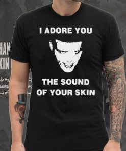 I Adore You The Sound Of Your Skin Shirt