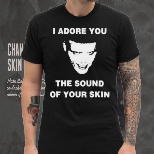 I Adore You The Sound Of Your Skin Shirt