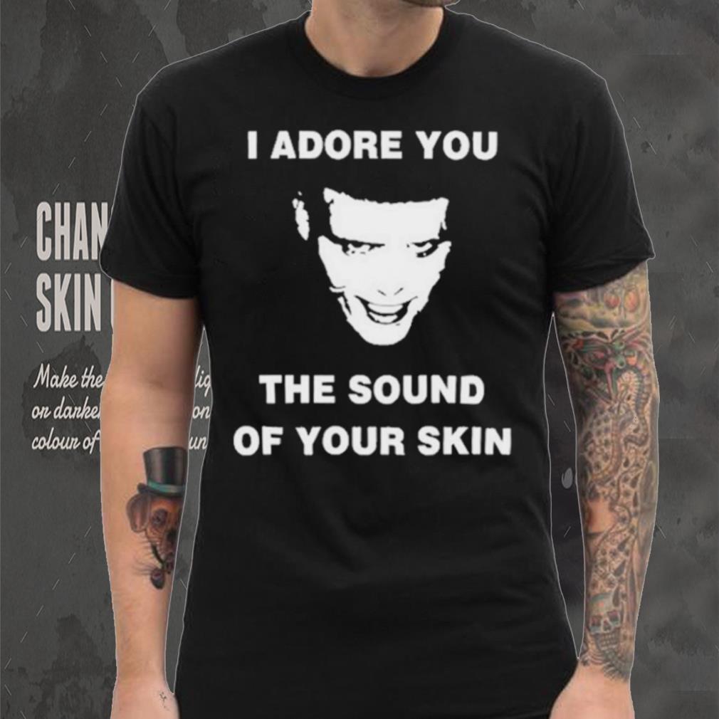 I Adore You The Sound Of Your Skin Shirt I Adore You The Sound Of Your Skin Shirt