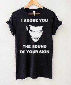 I Adore You The Sound Of Your Skin Shirt
