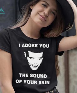 I Adore You The Sound Of Your Skin Shirt