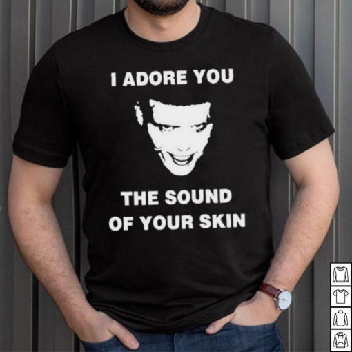 I Adore You The Sound Of Your Skin Shirt