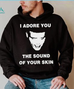 I Adore You The Sound Of Your Skin Shirt