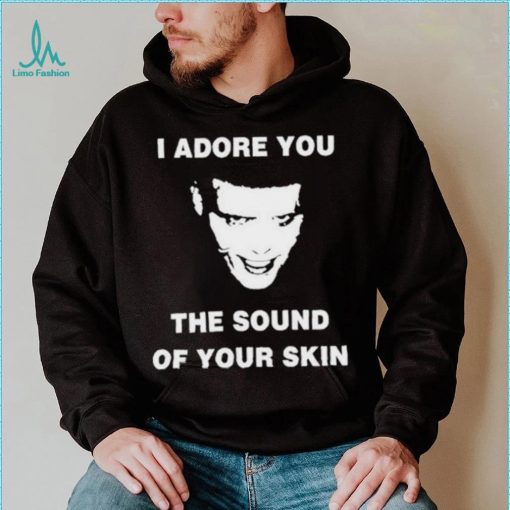I Adore You The Sound Of Your Skin Shirt